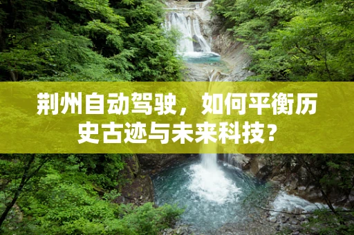 荆州自动驾驶，如何平衡历史古迹与未来科技？