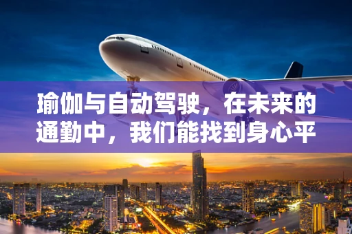 瑜伽与自动驾驶，在未来的通勤中，我们能找到身心平衡的驾驶新方式吗？