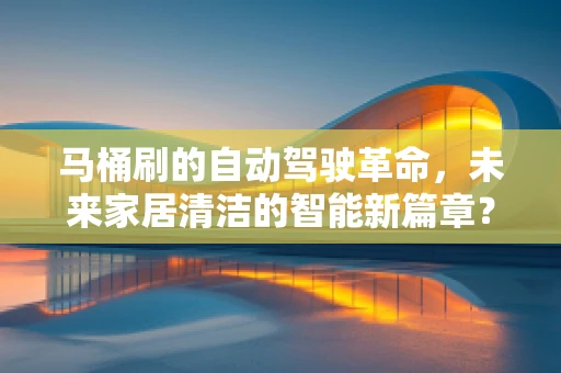 马桶刷的自动驾驶革命，未来家居清洁的智能新篇章？