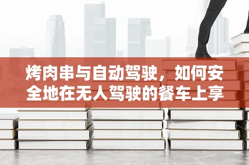 烤肉串与自动驾驶，如何安全地在无人驾驶的餐车上享受美食？