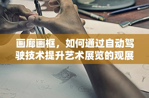 画廊画框，如何通过自动驾驶技术提升艺术展览的观展体验？
