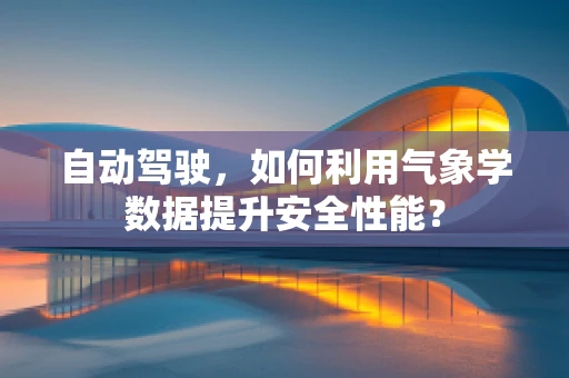 自动驾驶，如何利用气象学数据提升安全性能？