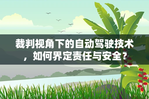 裁判视角下的自动驾驶技术，如何界定责任与安全？