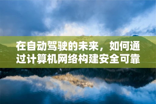 在自动驾驶的未来，如何通过计算机网络构建安全可靠的大脑？