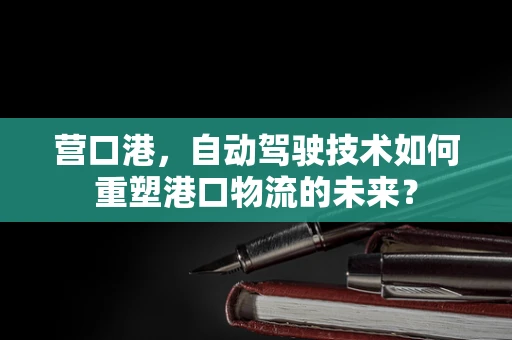 营口港，自动驾驶技术如何重塑港口物流的未来？
