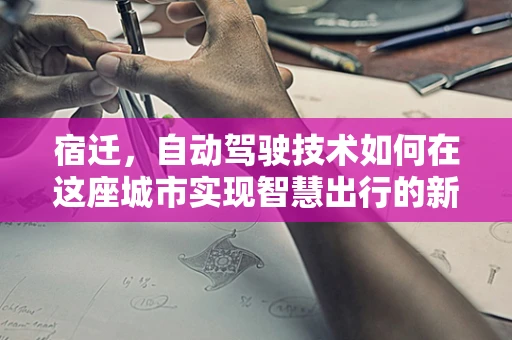 宿迁，自动驾驶技术如何在这座城市实现智慧出行的新篇章？