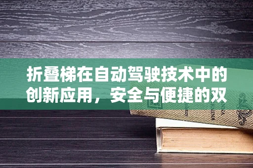 折叠梯在自动驾驶技术中的创新应用，安全与便捷的双重挑战？