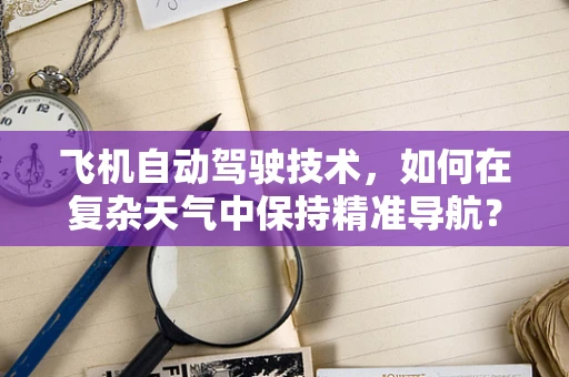 飞机自动驾驶技术，如何在复杂天气中保持精准导航？