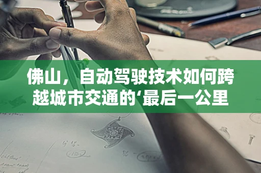 佛山，自动驾驶技术如何跨越城市交通的‘最后一公里’？