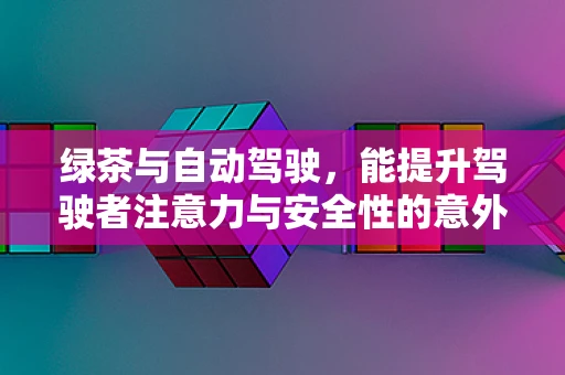 绿茶与自动驾驶，能提升驾驶者注意力与安全性的意外组合？