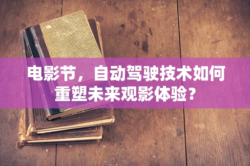 电影节，自动驾驶技术如何重塑未来观影体验？