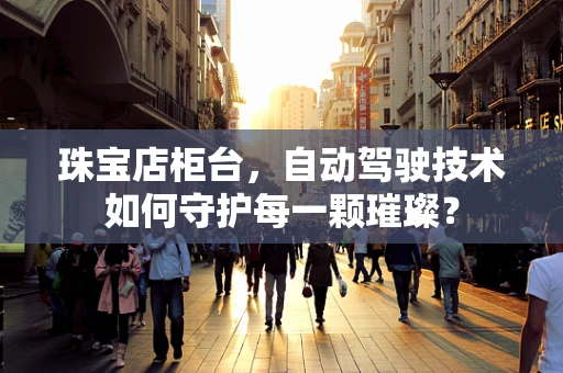 珠宝店柜台，自动驾驶技术如何守护每一颗璀璨？