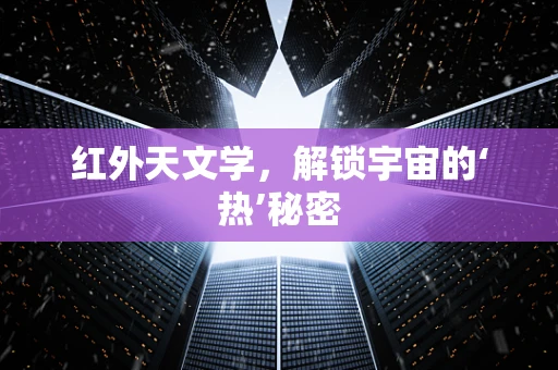 红外天文学，解锁宇宙的‘热’秘密