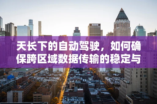 天长下的自动驾驶，如何确保跨区域数据传输的稳定与安全？