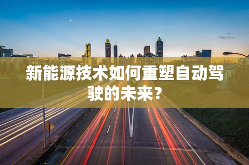 新能源技术如何重塑自动驾驶的未来？