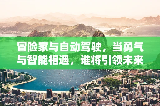 冒险家与自动驾驶，当勇气与智能相遇，谁将引领未来探索？