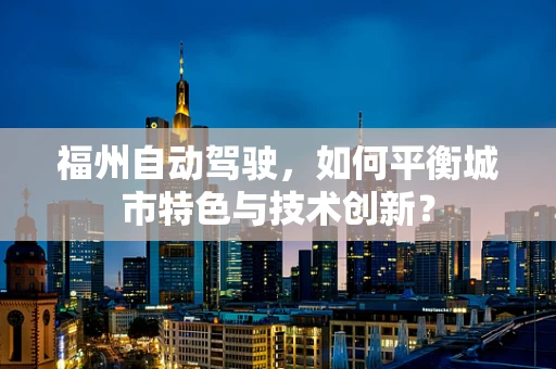 福州自动驾驶，如何平衡城市特色与技术创新？