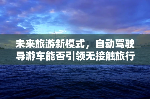 未来旅游新模式，自动驾驶导游车能否引领无接触旅行时代？