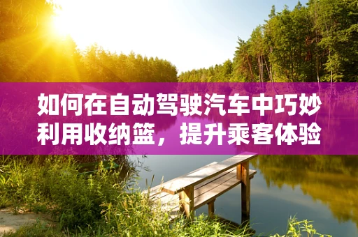 如何在自动驾驶汽车中巧妙利用收纳篮，提升乘客体验？