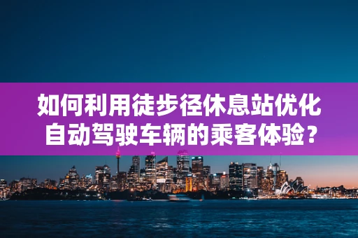 如何利用徒步径休息站优化自动驾驶车辆的乘客体验？