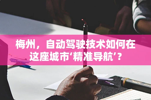 梅州，自动驾驶技术如何在这座城市‘精准导航’？