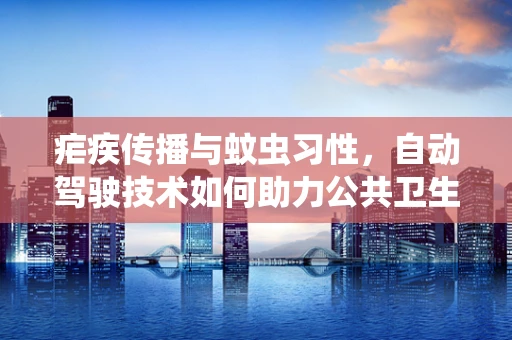 疟疾传播与蚊虫习性，自动驾驶技术如何助力公共卫生防控？