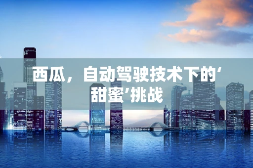 西瓜，自动驾驶技术下的‘甜蜜’挑战