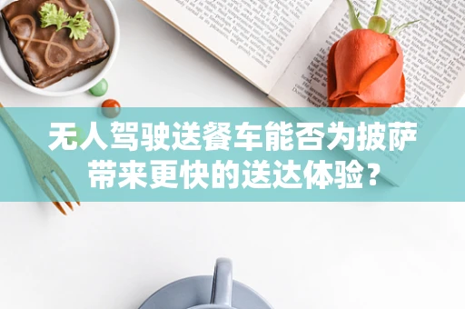 无人驾驶送餐车能否为披萨带来更快的送达体验？