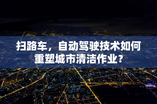 扫路车，自动驾驶技术如何重塑城市清洁作业？