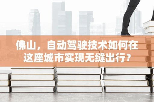 佛山，自动驾驶技术如何在这座城市实现无缝出行？