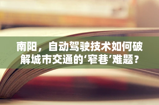 南阳，自动驾驶技术如何破解城市交通的‘窄巷’难题？