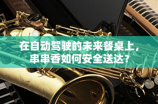 在自动驾驶的未来餐桌上，串串香如何安全送达？
