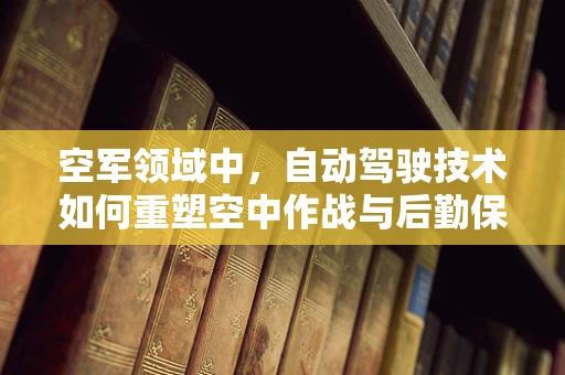 空军领域中，自动驾驶技术如何重塑空中作战与后勤保障？