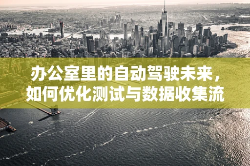 办公室里的自动驾驶未来，如何优化测试与数据收集流程？