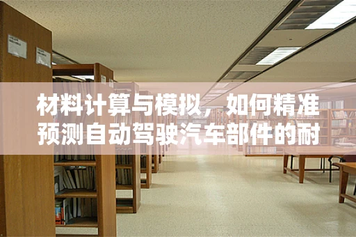 材料计算与模拟，如何精准预测自动驾驶汽车部件的耐用性？