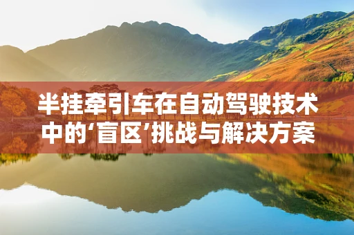 半挂牵引车在自动驾驶技术中的‘盲区’挑战与解决方案
