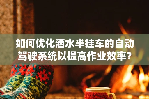 如何优化洒水半挂车的自动驾驶系统以提高作业效率？