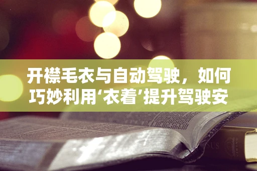 开襟毛衣与自动驾驶，如何巧妙利用‘衣着’提升驾驶安全？