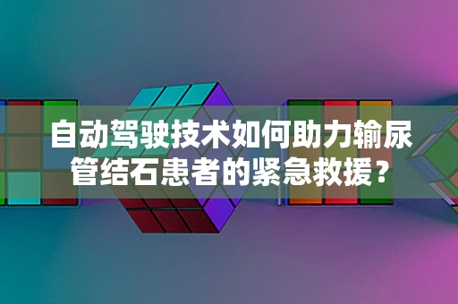 自动驾驶技术如何助力输尿管结石患者的紧急救援？