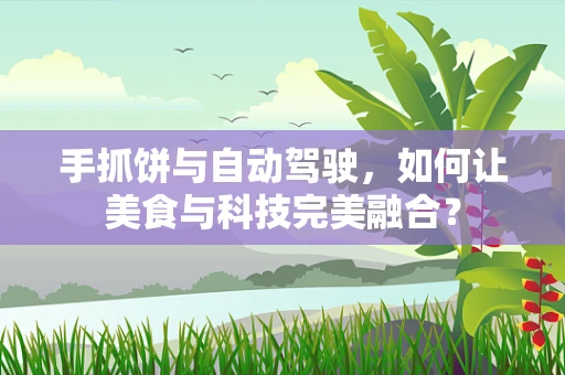 手抓饼与自动驾驶，如何让美食与科技完美融合？