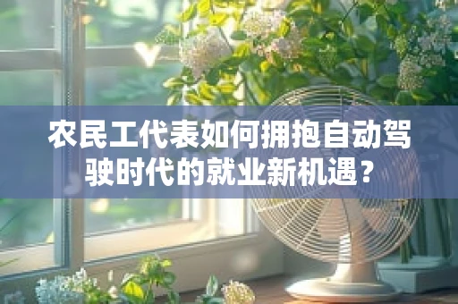 农民工代表如何拥抱自动驾驶时代的就业新机遇？
