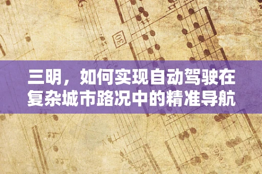三明，如何实现自动驾驶在复杂城市路况中的精准导航？