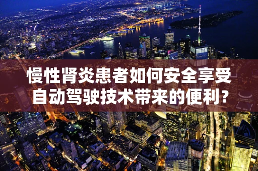 慢性肾炎患者如何安全享受自动驾驶技术带来的便利？