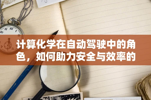 计算化学在自动驾驶中的角色，如何助力安全与效率的双重提升？