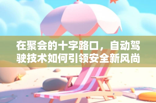 在聚会的十字路口，自动驾驶技术如何引领安全新风尚？