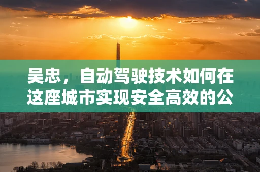 吴忠，自动驾驶技术如何在这座城市实现安全高效的公共交通？