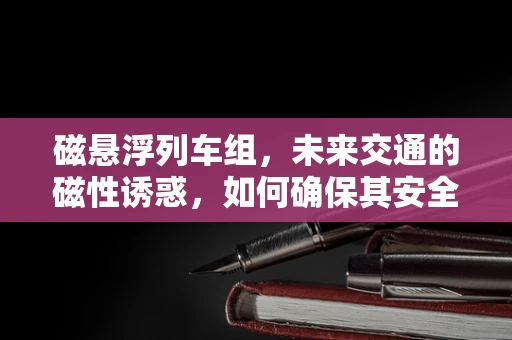 磁悬浮列车组，未来交通的磁性诱惑，如何确保其安全高效运行？