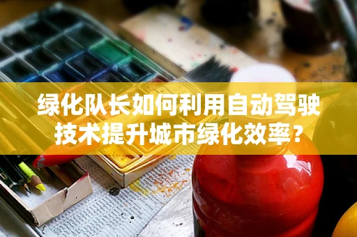 绿化队长如何利用自动驾驶技术提升城市绿化效率？