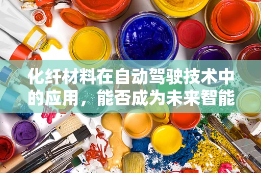 化纤材料在自动驾驶技术中的应用，能否成为未来智能汽车的‘隐形翅膀’？