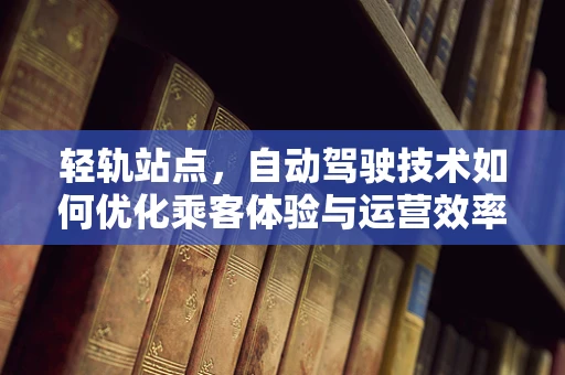 轻轨站点，自动驾驶技术如何优化乘客体验与运营效率？